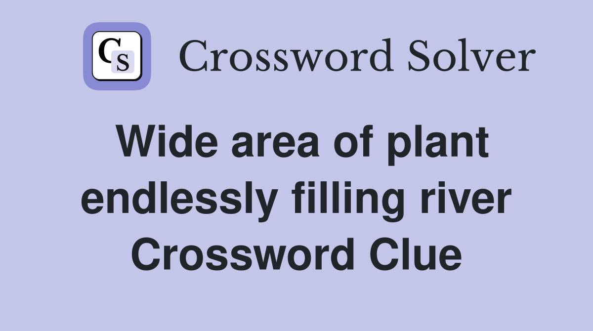 Wide area of plant endlessly filling river Crossword Clue Answers
